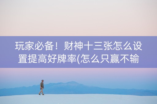玩家必备！财神十三张怎么设置提高好牌率(怎么只赢不输)