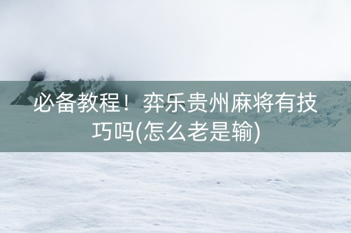 必备教程！弈乐贵州麻将有技巧吗(怎么老是输)