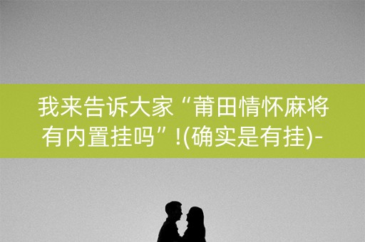 我来告诉大家“莆田情怀麻将有内置挂吗”!(确实是有挂)-知乎