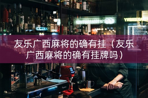 友乐广西麻将的确有挂（友乐广西麻将的确有挂牌吗）