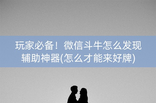 玩家必备！微信斗牛怎么发现辅助神器(怎么才能来好牌)