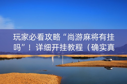 玩家必看攻略“尚游麻将有挂吗”！详细开挂教程（确实真的有挂)-知乎