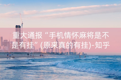 重大通报“手机情怀麻将是不是有挂”(原来真的有挂)-知乎