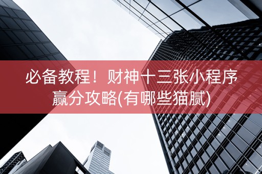 必备教程！财神十三张小程序赢分攻略(有哪些猫腻)