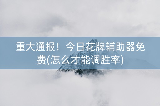 重大通报！今日花牌辅助器免费(怎么才能调胜率)