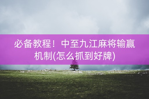 必备教程！中至九江麻将输赢机制(怎么抓到好牌)