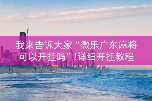 我来告诉大家“微乐广东麻将可以开挂吗”!详细开挂教程-知乎