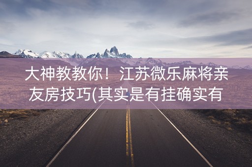大神教教你！江苏微乐麻将亲友房技巧(其实是有挂确实有挂)