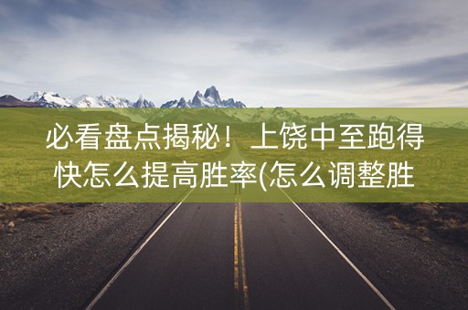 必看盘点揭秘！上饶中至跑得快怎么提高胜率(怎么调整胜率)