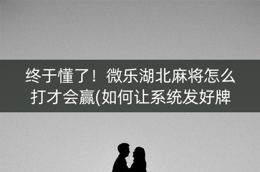 终于懂了！微乐湖北麻将怎么打才会赢(如何让系统发好牌)