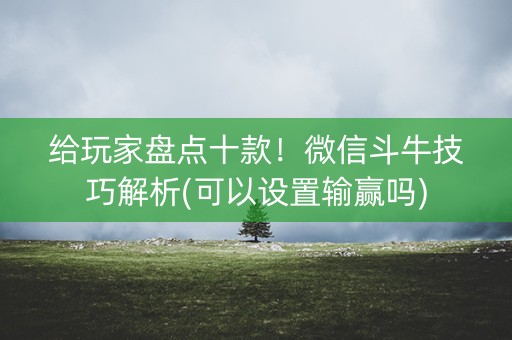 给玩家盘点十款！微信斗牛技巧解析(可以设置输赢吗)