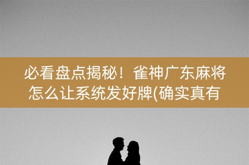 必看盘点揭秘！雀神广东麻将怎么让系统发好牌(确实真有挂)
