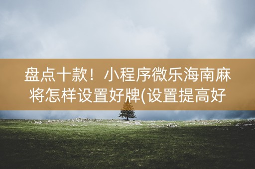 盘点十款！小程序微乐海南麻将怎样设置好牌(设置提高好牌几率)