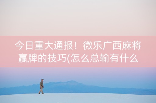 今日重大通报！微乐广西麻将赢牌的技巧(怎么总输有什么猫腻)