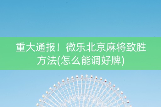重大通报！微乐北京麻将致胜方法(怎么能调好牌)