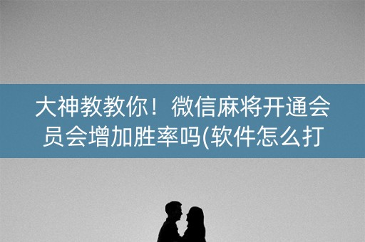 大神教教你！微信麻将开通会员会增加胜率吗(软件怎么打赢)