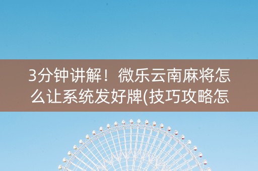 3分钟讲解！微乐云南麻将怎么让系统发好牌(技巧攻略怎样拿好牌)