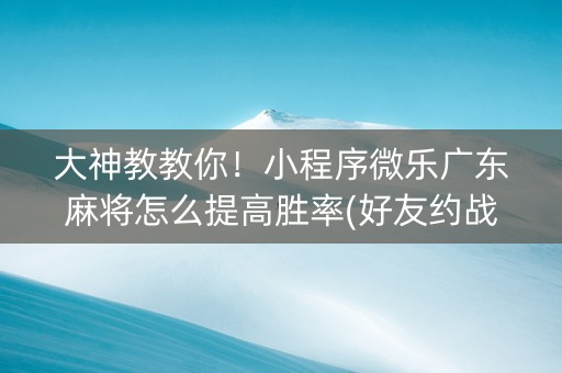 大神教教你！小程序微乐广东麻将怎么提高胜率(好友约战老是输)