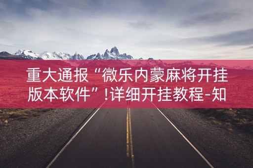 重大通报“微乐内蒙麻将开挂版本软件”!详细开挂教程-知乎