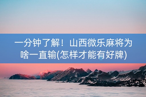 一分钟了解！山西微乐麻将为啥一直输(怎样才能有好牌)