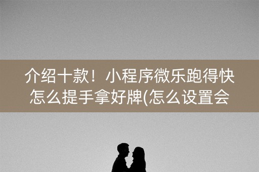 介绍十款！小程序微乐跑得快怎么提手拿好牌(怎么设置会赢)