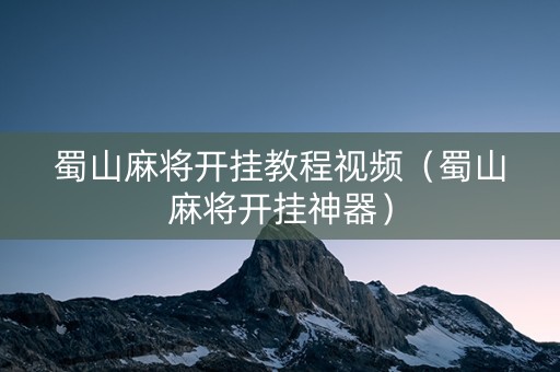 蜀山麻将开挂教程视频（蜀山麻将开挂神器）