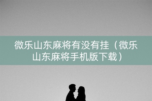 微乐山东麻将有没有挂（微乐山东麻将手机版下载）