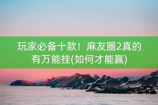 玩家必备十款！麻友圈2真的有万能挂(如何才能赢)