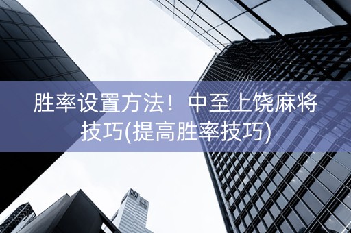 胜率设置方法！中至上饶麻将技巧(提高胜率技巧)