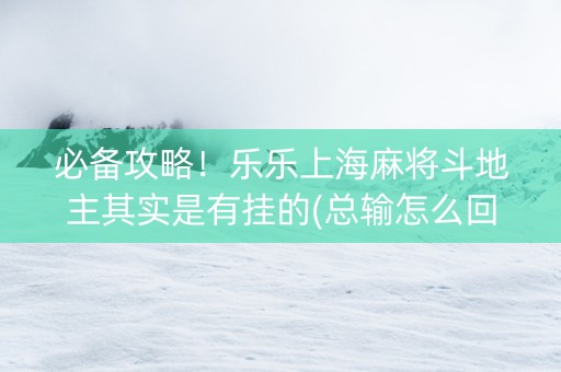 必备攻略！乐乐上海麻将斗地主其实是有挂的(总输怎么回事)