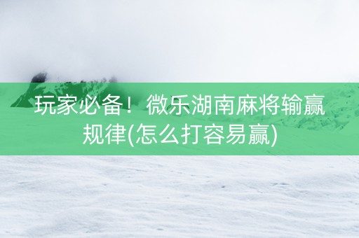 玩家必备！微乐湖南麻将输赢规律(怎么打容易赢)