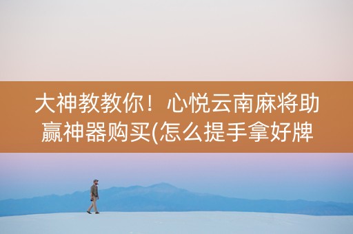 大神教教你！心悦云南麻将助赢神器购买(怎么提手拿好牌)