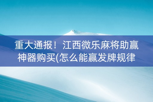重大通报！江西微乐麻将助赢神器购买(怎么能赢发牌规律)
