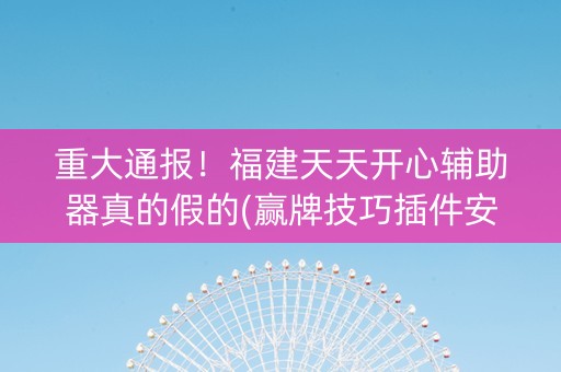 重大通报！福建天天开心辅助器真的假的(赢牌技巧插件安装)