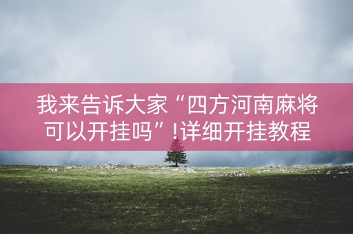 我来告诉大家“四方河南麻将可以开挂吗”!详细开挂教程-知乎