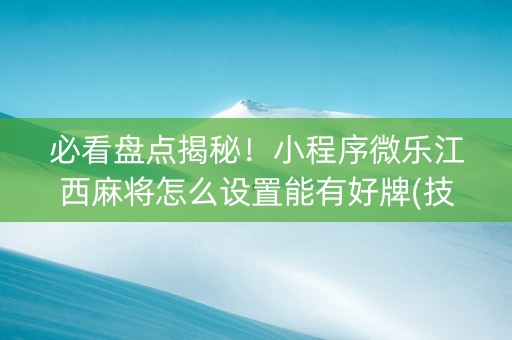 必看盘点揭秘！小程序微乐江西麻将怎么设置能有好牌(技巧攻略怎样拿好牌)