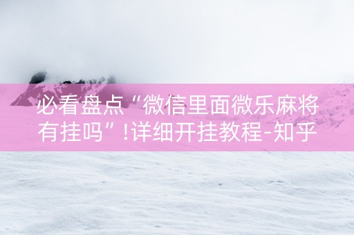 必看盘点“微信里面微乐麻将有挂吗”!详细开挂教程-知乎
