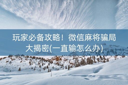 玩家必备攻略！微信麻将骗局大揭密(一直输怎么办)