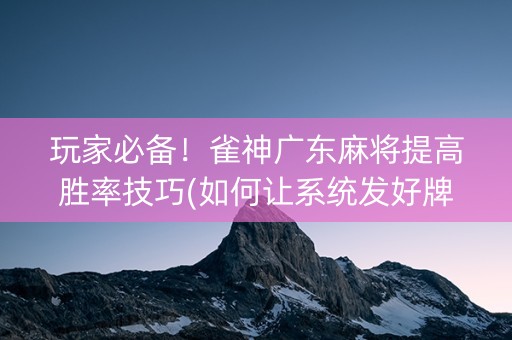 玩家必备！雀神广东麻将提高胜率技巧(如何让系统发好牌)