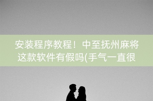 安装程序教程！中至抚州麻将这款软件有假吗(手气一直很差)