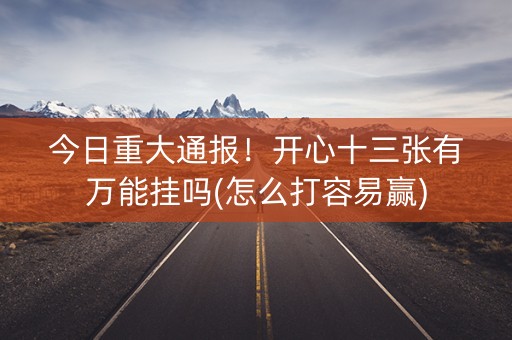 今日重大通报！开心十三张有万能挂吗(怎么打容易赢)