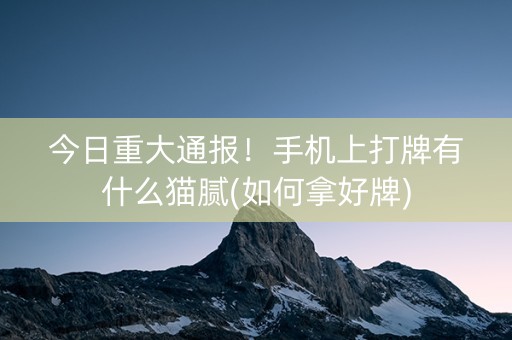 今日重大通报！手机上打牌有什么猫腻(如何拿好牌)