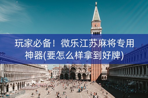 玩家必备！微乐江苏麻将专用神器(要怎么样拿到好牌)