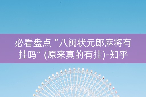 必看盘点“八闽状元郎麻将有挂吗”(原来真的有挂)-知乎