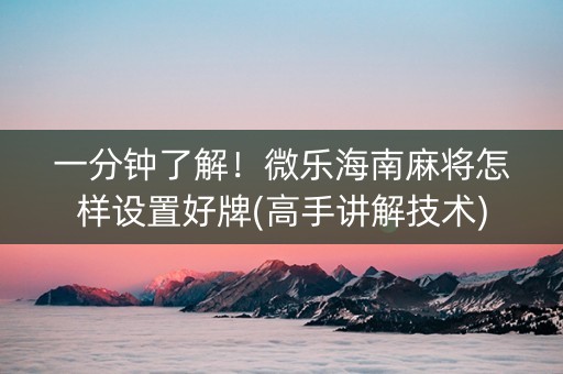 一分钟了解！微乐海南麻将怎样设置好牌(高手讲解技术)