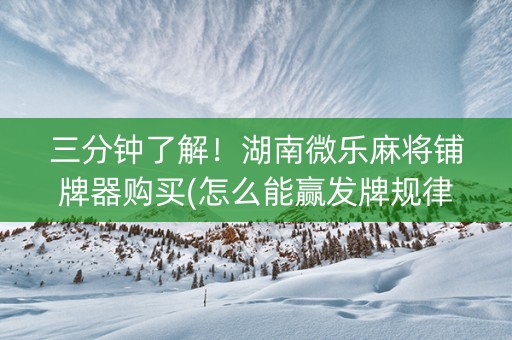 三分钟了解！湖南微乐麻将铺牌器购买(怎么能赢发牌规律)
