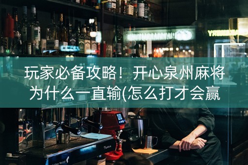玩家必备攻略！开心泉州麻将为什么一直输(怎么打才会赢)