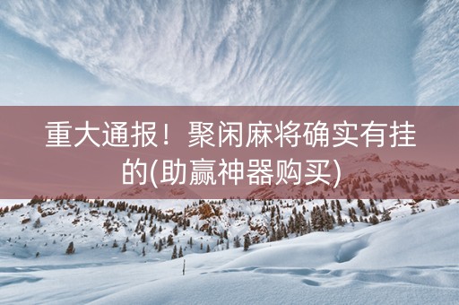 重大通报！聚闲麻将确实有挂的(助赢神器购买)