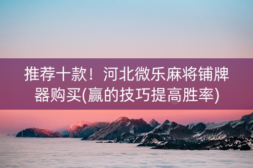 推荐十款！河北微乐麻将铺牌器购买(赢的技巧提高胜率)