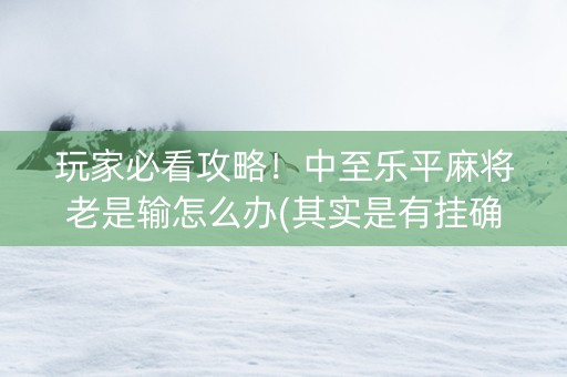 玩家必看攻略！中至乐平麻将老是输怎么办(其实是有挂确实有挂)